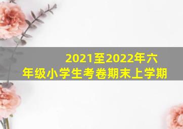 2021至2022年六年级小学生考卷期末上学期