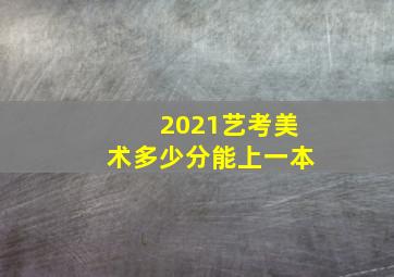 2021艺考美术多少分能上一本