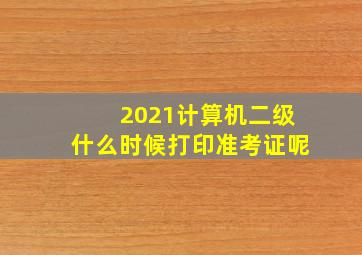 2021计算机二级什么时候打印准考证呢