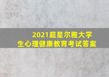 2021超星尔雅大学生心理健康教育考试答案