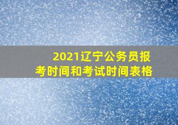 2021辽宁公务员报考时间和考试时间表格