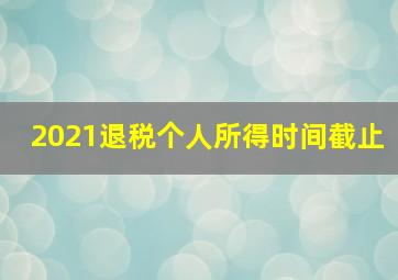 2021退税个人所得时间截止