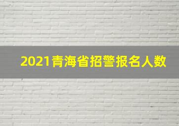 2021青海省招警报名人数