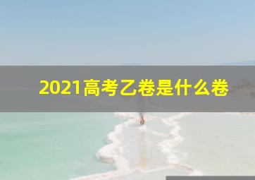 2021高考乙卷是什么卷