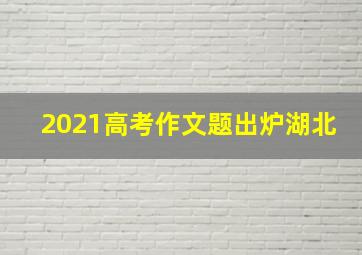 2021高考作文题出炉湖北