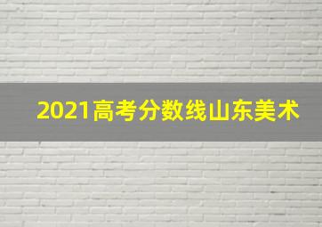 2021高考分数线山东美术