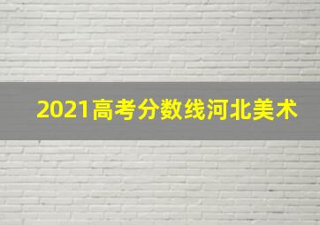 2021高考分数线河北美术