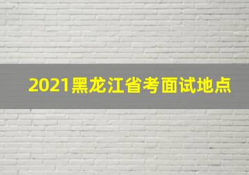 2021黑龙江省考面试地点