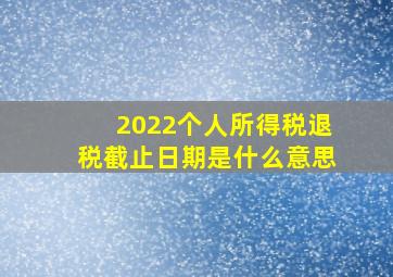 2022个人所得税退税截止日期是什么意思