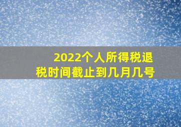 2022个人所得税退税时间截止到几月几号