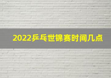 2022乒乓世锦赛时间几点