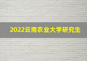 2022云南农业大学研究生