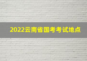 2022云南省国考考试地点