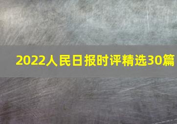 2022人民日报时评精选30篇