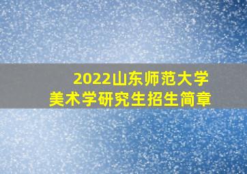 2022山东师范大学美术学研究生招生简章