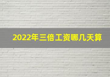 2022年三倍工资哪几天算