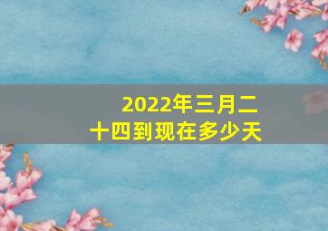 2022年三月二十四到现在多少天