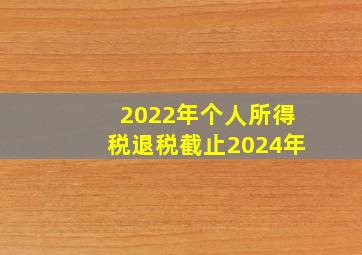 2022年个人所得税退税截止2024年