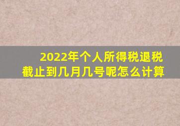 2022年个人所得税退税截止到几月几号呢怎么计算