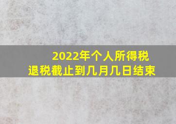 2022年个人所得税退税截止到几月几日结束