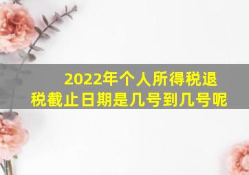 2022年个人所得税退税截止日期是几号到几号呢