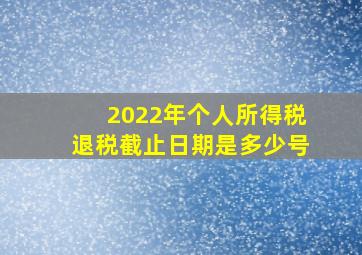 2022年个人所得税退税截止日期是多少号