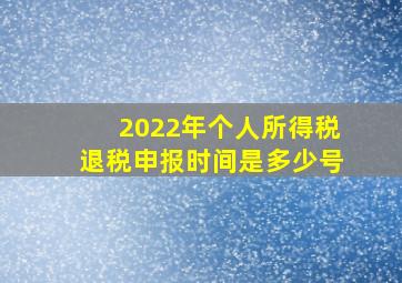 2022年个人所得税退税申报时间是多少号