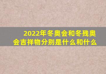 2022年冬奥会和冬残奥会吉祥物分别是什么和什么