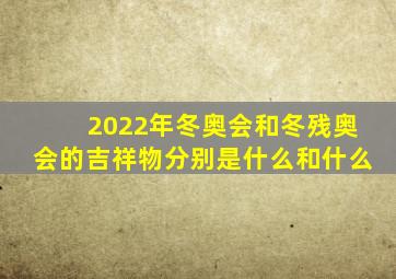 2022年冬奥会和冬残奥会的吉祥物分别是什么和什么