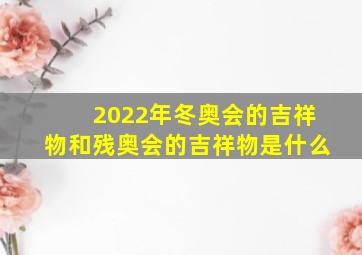 2022年冬奥会的吉祥物和残奥会的吉祥物是什么