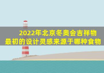 2022年北京冬奥会吉祥物最初的设计灵感来源于哪种食物