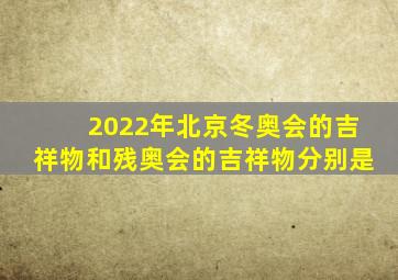 2022年北京冬奥会的吉祥物和残奥会的吉祥物分别是