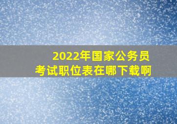 2022年国家公务员考试职位表在哪下载啊