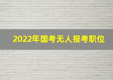 2022年国考无人报考职位