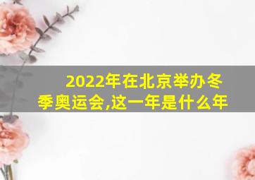 2022年在北京举办冬季奥运会,这一年是什么年