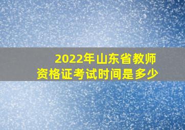 2022年山东省教师资格证考试时间是多少