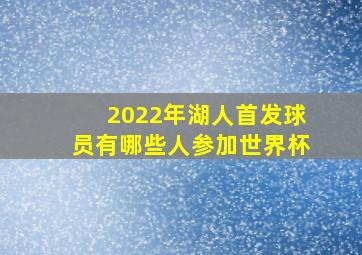 2022年湖人首发球员有哪些人参加世界杯