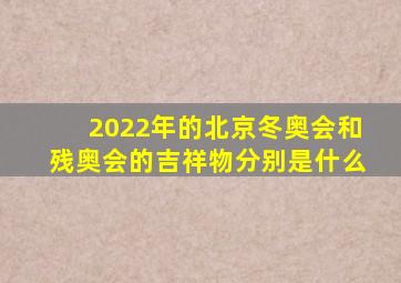 2022年的北京冬奥会和残奥会的吉祥物分别是什么