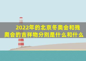 2022年的北京冬奥会和残奥会的吉祥物分别是什么和什么