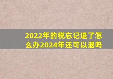 2022年的税忘记退了怎么办2024年还可以退吗