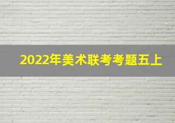 2022年美术联考考题五上