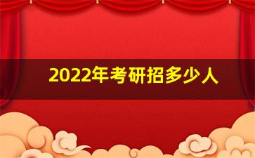 2022年考研招多少人