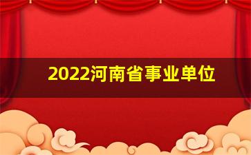 2022河南省事业单位