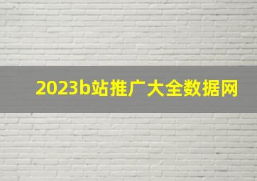 2023b站推广大全数据网