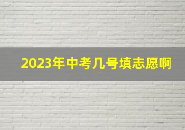 2023年中考几号填志愿啊