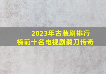 2023年古装剧排行榜前十名电视剧鹊刀传奇