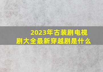 2023年古装剧电视剧大全最新穿越剧是什么