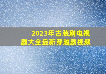 2023年古装剧电视剧大全最新穿越剧视频