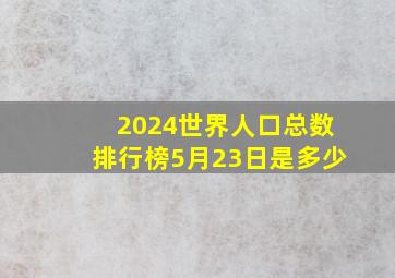 2024世界人口总数排行榜5月23日是多少