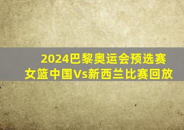 2024巴黎奥运会预选赛女篮中国Vs新西兰比赛回放